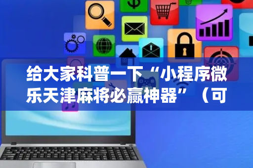 给大家科普一下“小程序微乐天津麻将必赢神器”（可以设置输赢吗)