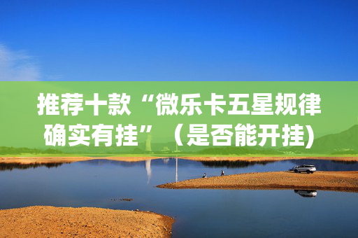 推荐十款“微乐卡五星规律确实有挂”（是否能开挂)
