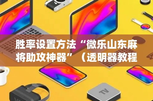 胜率设置方法“微乐山东麻将助攻神器”（透明器教程)