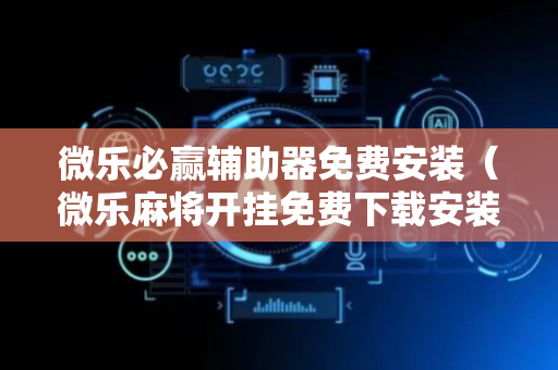 微乐必赢辅助器免费安装（微乐麻将开挂免费下载安装）