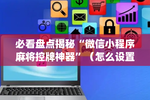 必看盘点揭秘“微信小程序麻将控牌神器”（怎么设置才能赢)