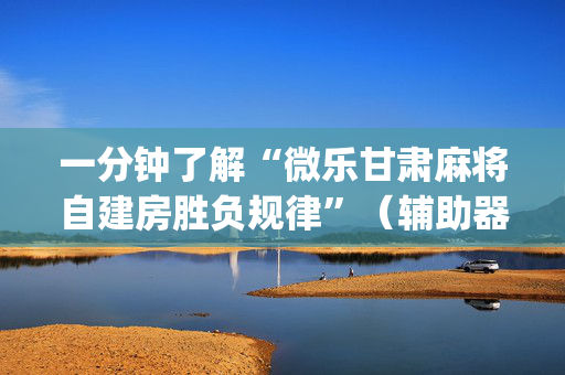 一分钟了解“微乐甘肃麻将自建房胜负规律”（辅助器下载)