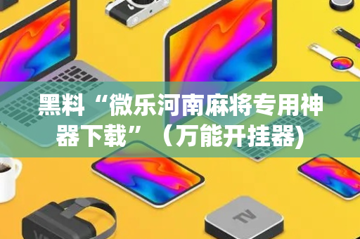 黑料“微乐河南麻将专用神器下载”（万能开挂器)