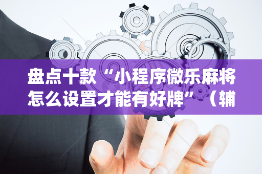 盘点十款“小程序微乐麻将怎么设置才能有好牌”（辅助挂发牌规律)
