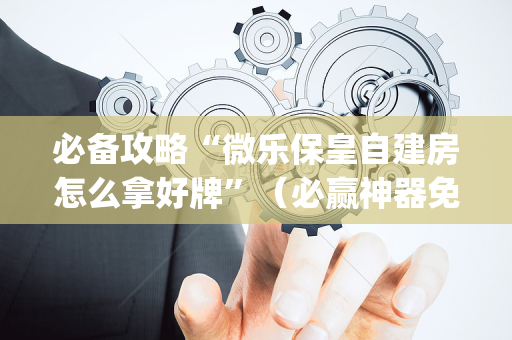 必备攻略“微乐保皇自建房怎么拿好牌”（必赢神器免费安装)