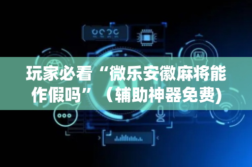玩家必看“微乐安徽麻将能作假吗”（辅助神器免费)