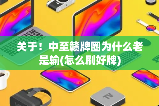 关于！中至赣牌圈为什么老是输(怎么刷好牌)