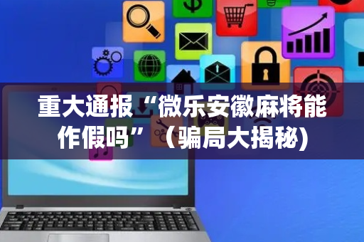 重大通报“微乐安徽麻将能作假吗”（骗局大揭秘)