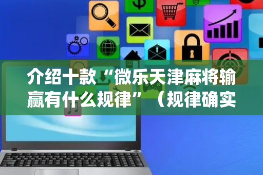 介绍十款“微乐天津麻将输赢有什么规律”（规律确实有挂)