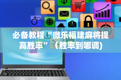 必备教程“微乐福建麻将提高胜率”（胜率到哪调)