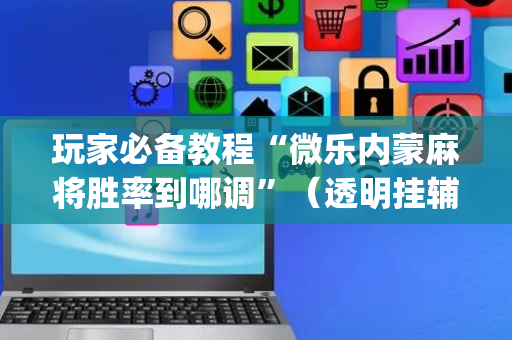 玩家必备教程“微乐内蒙麻将胜率到哪调”（透明挂辅助器)