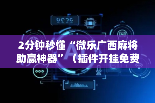 2分钟秒懂“微乐广西麻将助赢神器”（插件开挂免费AI)