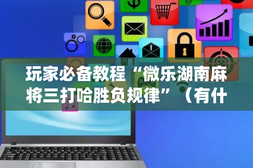 玩家必备教程“微乐湖南麻将三打哈胜负规律”（有什么规律)