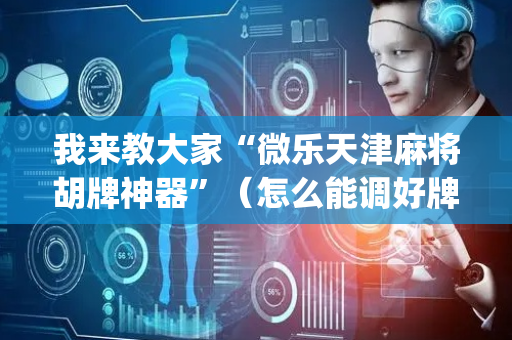 我来教大家“微乐天津麻将胡牌神器”（怎么能调好牌)