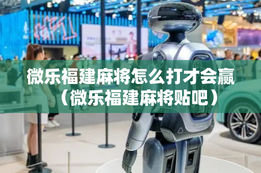 微乐福建麻将怎么打才会赢（微乐福建麻将贴吧）