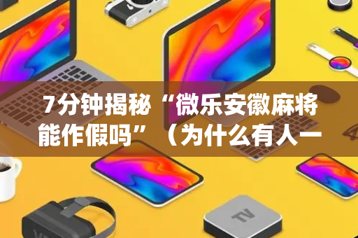 7分钟揭秘“微乐安徽麻将能作假吗”（为什么有人一直赢)