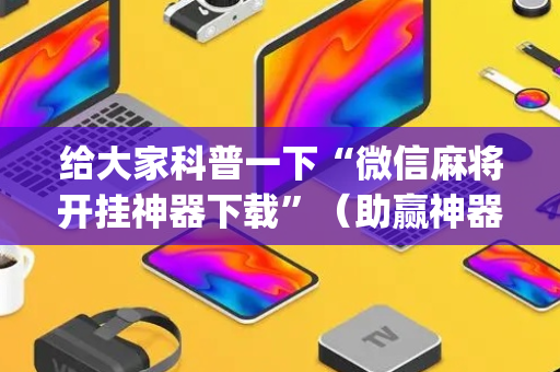 给大家科普一下“微信麻将开挂神器下载”（助赢神器)