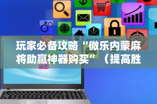 玩家必备攻略“微乐内蒙麻将助赢神器购买”（提高胜率软件)