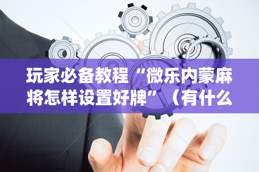 玩家必备教程“微乐内蒙麻将怎样设置好牌”（有什么规律)
