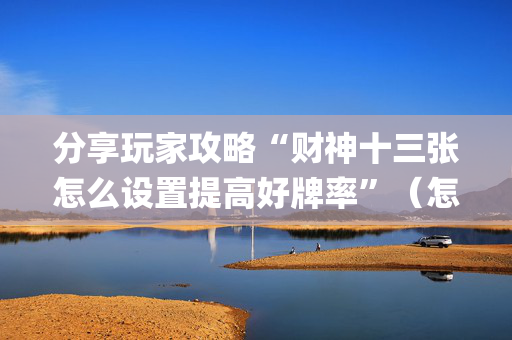分享玩家攻略“财神十三张怎么设置提高好牌率”（怎么让系统给自己好牌)