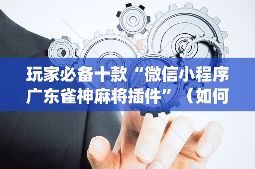 玩家必备十款“微信小程序广东雀神麻将插件”（如何提高胜率)