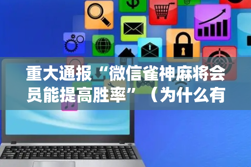 重大通报“微信雀神麻将会员能提高胜率”（为什么有人一直赢)