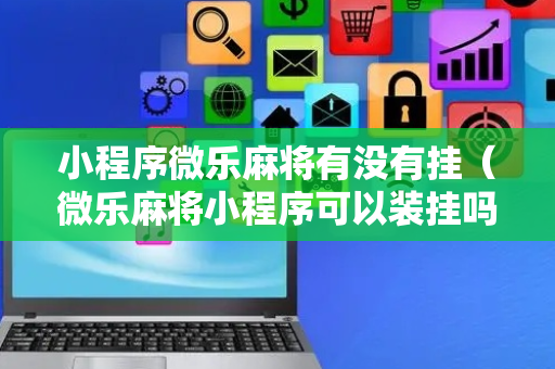 小程序微乐麻将有没有挂（微乐麻将小程序可以装挂吗）