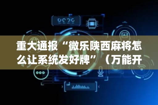 重大通报“微乐陕西麻将怎么让系统发好牌”（万能开挂神器)