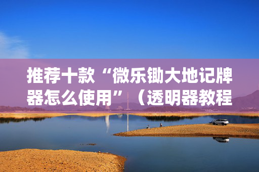 推荐十款“微乐锄大地记牌器怎么使用”（透明器教程)