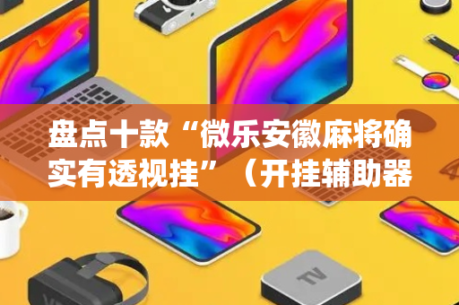盘点十款“微乐安徽麻将确实有透视挂”（开挂辅助器插件)