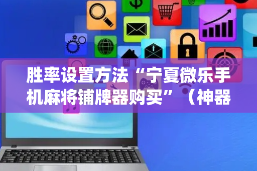 胜率设置方法“宁夏微乐手机麻将铺牌器购买”（神器最新免费)