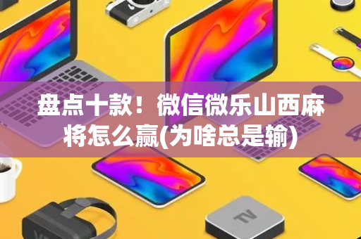 盘点十款！微信微乐山西麻将怎么赢(为啥总是输)