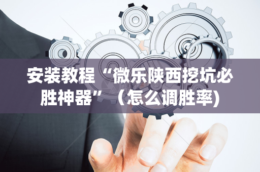 安装教程“微乐陕西挖坑必胜神器”（怎么调胜率)