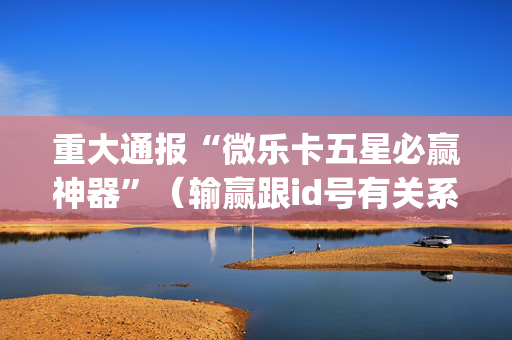 重大通报“微乐卡五星必赢神器”（输赢跟id号有关系吗)