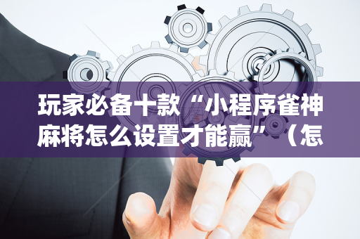 玩家必备十款“小程序雀神麻将怎么设置才能赢”（怎么增加胜率)