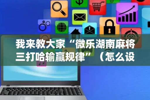 我来教大家“微乐湖南麻将三打哈输赢规律”（怎么设置才能赢)