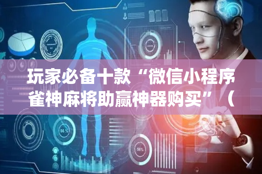 玩家必备十款“微信小程序雀神麻将助赢神器购买”（开挂辅助器脚本)