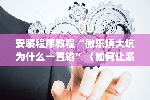 安装程序教程“微乐填大坑为什么一直输”（如何让系统发好牌)