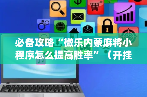 必备攻略“微乐内蒙麻将小程序怎么提高胜率”（开挂神器下载)