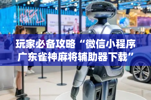 玩家必备攻略“微信小程序广东雀神麻将辅助器下载”（怎么设置才能赢)