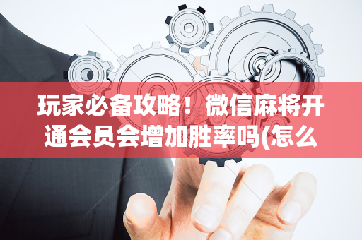 玩家必备攻略！微信麻将开通会员会增加胜率吗(怎么提手拿好牌)
