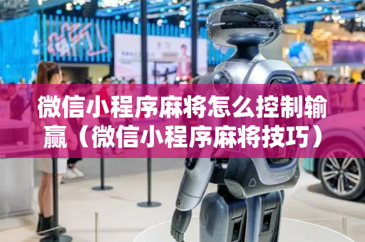 微信小程序麻将怎么控制输赢（微信小程序麻将技巧）