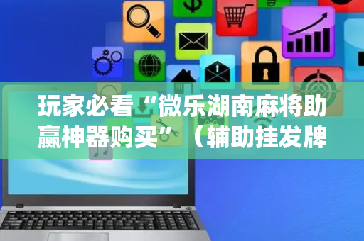 玩家必看“微乐湖南麻将助赢神器购买”（辅助挂发牌规律)