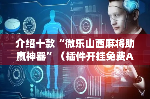 介绍十款“微乐山西麻将助赢神器”（插件开挂免费AI)