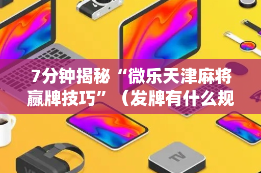 7分钟揭秘“微乐天津麻将赢牌技巧”（发牌有什么规律吗)