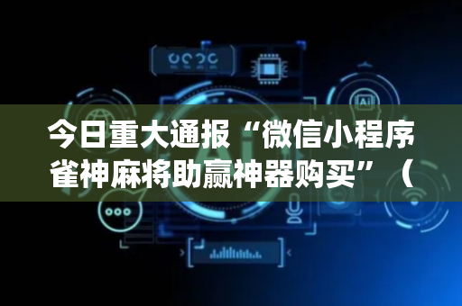 今日重大通报“微信小程序雀神麻将助赢神器购买”（神器最新免费)
