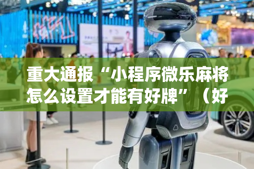 重大通报“小程序微乐麻将怎么设置才能有好牌”（好友房怎么才能赢)