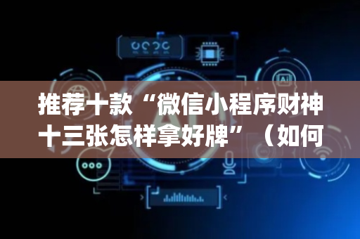 推荐十款“微信小程序财神十三张怎样拿好牌”（如何让系统发好牌)