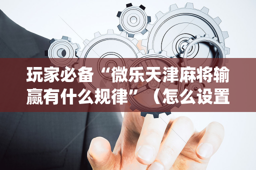 玩家必备“微乐天津麻将输赢有什么规律”（怎么设置能有好牌)