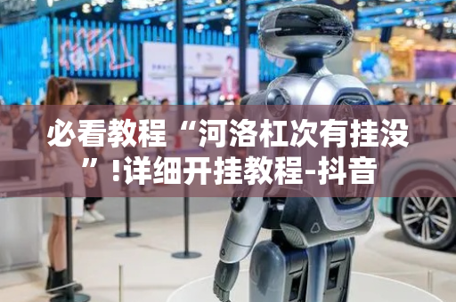 必看教程“河洛杠次有挂没”!详细开挂教程-抖音